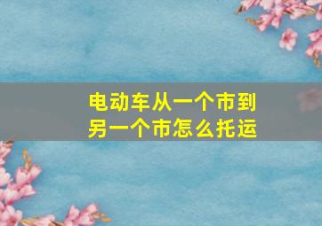 电动车从一个市到另一个市怎么托运