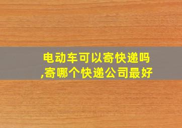 电动车可以寄快递吗,寄哪个快递公司最好