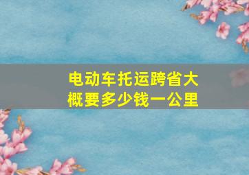 电动车托运跨省大概要多少钱一公里