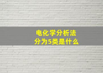 电化学分析法分为5类是什么