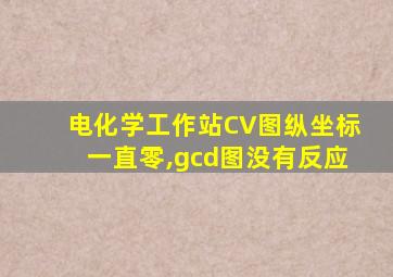 电化学工作站CV图纵坐标一直零,gcd图没有反应