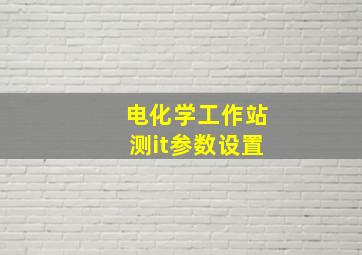 电化学工作站测it参数设置