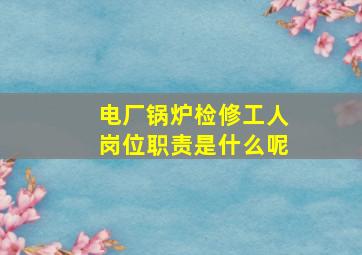 电厂锅炉检修工人岗位职责是什么呢