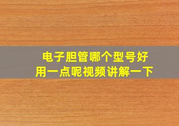 电子胆管哪个型号好用一点呢视频讲解一下