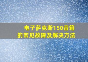 电子萨克斯150音箱的常见故障及解决方法