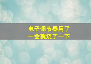 电子调节器用了一会就烧了一下