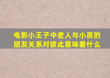 电影小王子中老人与小孩的朋友关系对彼此意味着什么