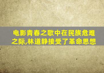 电影青春之歌中在民族危难之际,林道静接受了革命思想