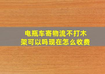 电瓶车寄物流不打木架可以吗现在怎么收费