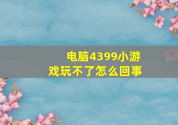 电脑4399小游戏玩不了怎么回事