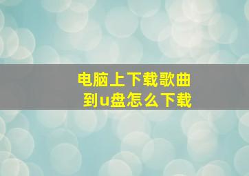 电脑上下载歌曲到u盘怎么下载