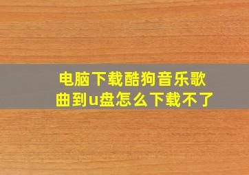 电脑下载酷狗音乐歌曲到u盘怎么下载不了