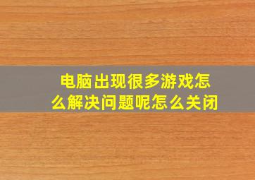 电脑出现很多游戏怎么解决问题呢怎么关闭