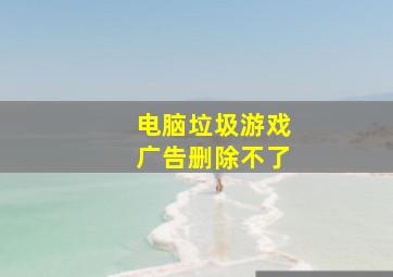 电脑垃圾游戏广告删除不了