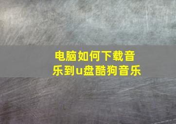 电脑如何下载音乐到u盘酷狗音乐