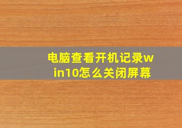 电脑查看开机记录win10怎么关闭屏幕