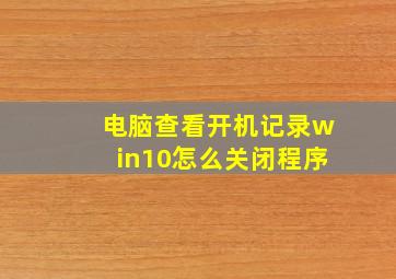 电脑查看开机记录win10怎么关闭程序