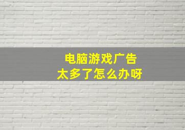 电脑游戏广告太多了怎么办呀