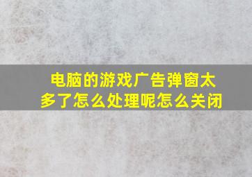 电脑的游戏广告弹窗太多了怎么处理呢怎么关闭