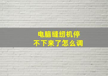 电脑缝纫机停不下来了怎么调