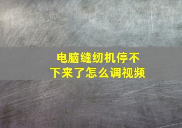 电脑缝纫机停不下来了怎么调视频