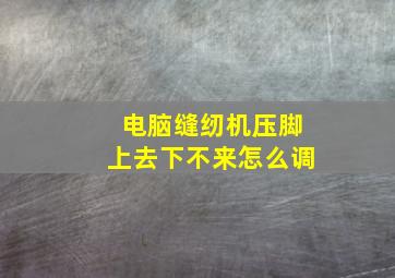 电脑缝纫机压脚上去下不来怎么调