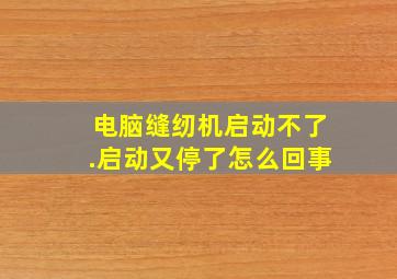 电脑缝纫机启动不了.启动又停了怎么回事