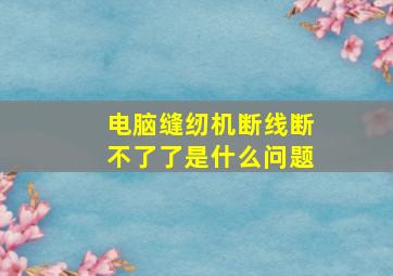 电脑缝纫机断线断不了了是什么问题