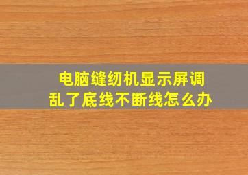 电脑缝纫机显示屏调乱了底线不断线怎么办