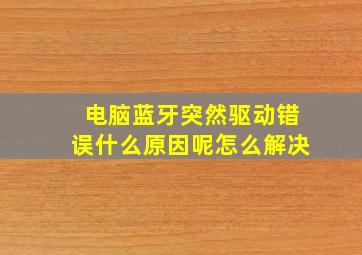 电脑蓝牙突然驱动错误什么原因呢怎么解决