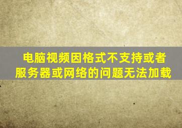 电脑视频因格式不支持或者服务器或网络的问题无法加载