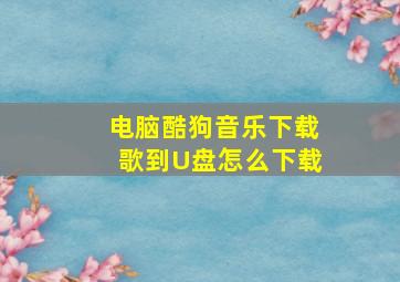 电脑酷狗音乐下载歌到U盘怎么下载