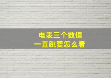 电表三个数值一直跳要怎么看