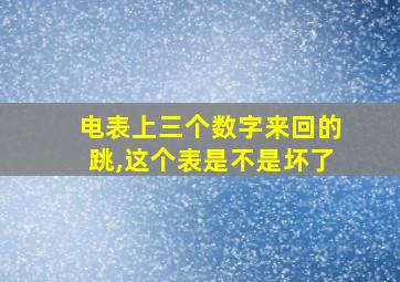 电表上三个数字来回的跳,这个表是不是坏了