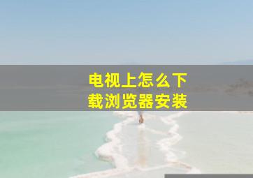 电视上怎么下载浏览器安装