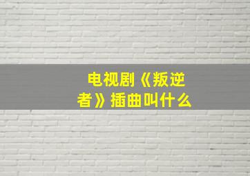 电视剧《叛逆者》插曲叫什么