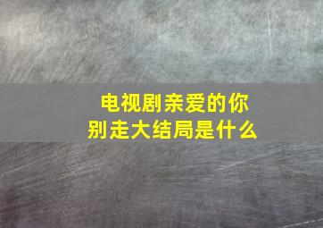 电视剧亲爱的你别走大结局是什么