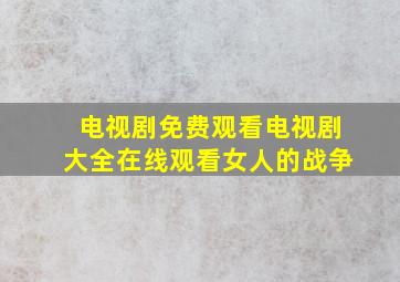 电视剧免费观看电视剧大全在线观看女人的战争