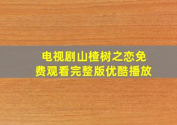 电视剧山楂树之恋免费观看完整版优酷播放