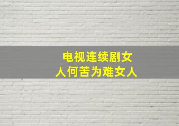 电视连续剧女人何苦为难女人