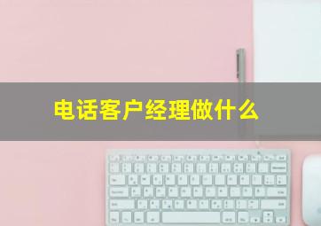 电话客户经理做什么