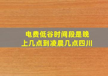 电费低谷时间段是晚上几点到凌晨几点四川