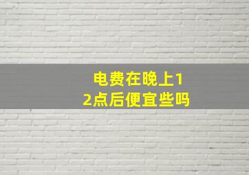 电费在晚上12点后便宜些吗