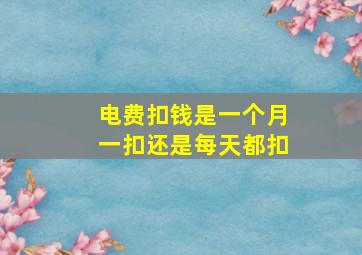 电费扣钱是一个月一扣还是每天都扣