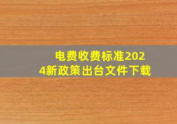 电费收费标准2024新政策出台文件下载