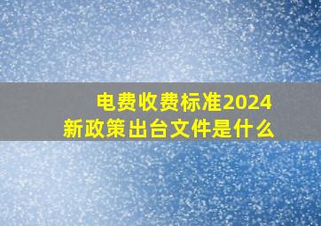 电费收费标准2024新政策出台文件是什么