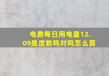 电费每日用电量12.09是度数吗对吗怎么算