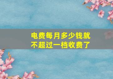 电费每月多少钱就不超过一档收费了