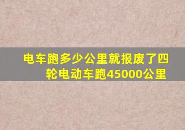 电车跑多少公里就报废了四轮电动车跑45000公里