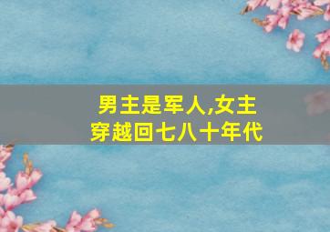 男主是军人,女主穿越回七八十年代